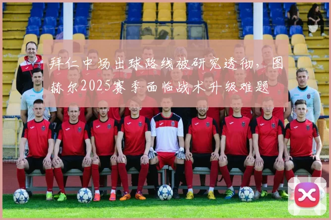 拜仁中场出球路线被研究透彻，图赫尔2025赛季面临战术升级难题