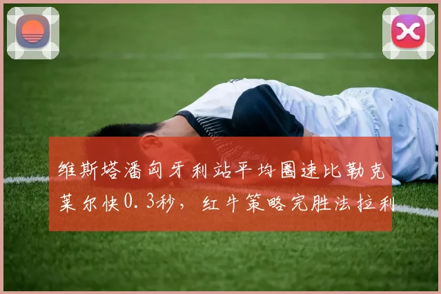 维斯塔潘匈牙利站平均圈速比勒克莱尔快0.3秒,红牛策略完胜法拉利