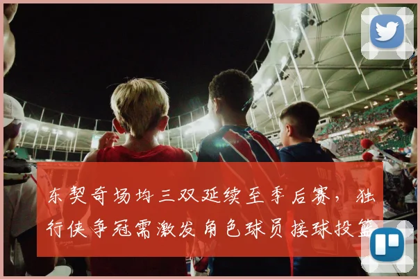 东契奇场均三双延续至季后赛,独行侠争冠需激发角色球员接球投篮