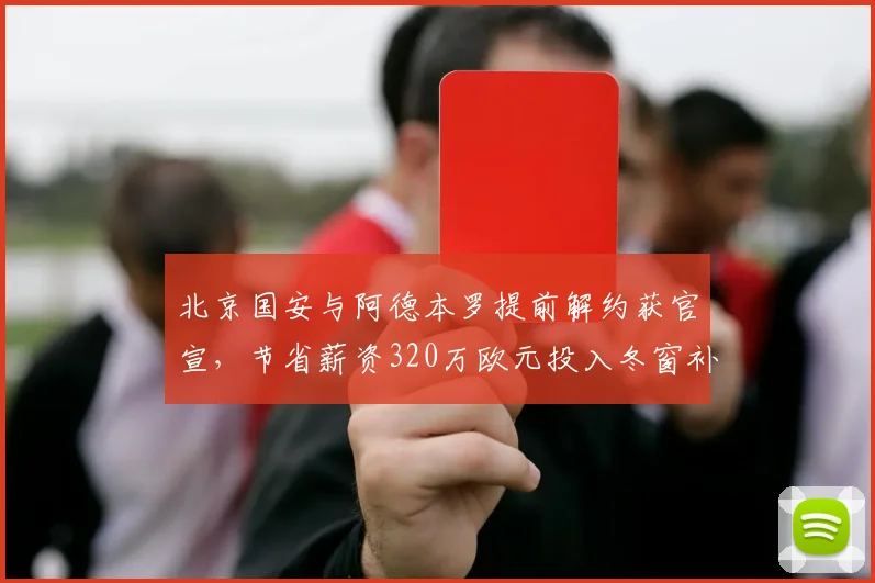 北京国安与阿德本罗提前解约获官宣，节省薪资320万欧元投入冬窗补强
