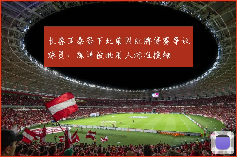 长春亚泰签下此前因红牌停赛争议球员,陈洋被批用人标准模糊